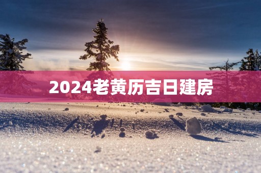2025老黄历吉日建房