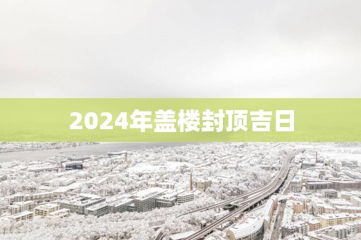 2025年盖楼封顶吉日