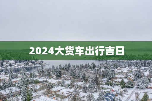 2025大货车出行吉日