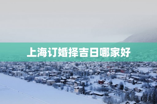 上海订婚择吉日哪家好