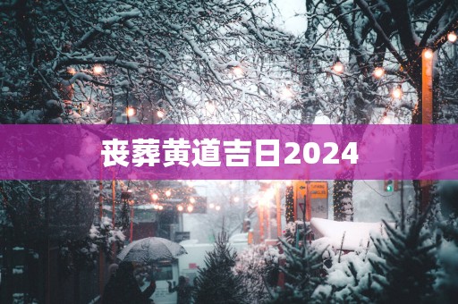 丧葬黄道吉日2025