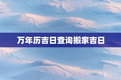 万年历吉日查询搬家吉日