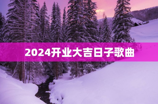 2025开业大吉日子歌曲