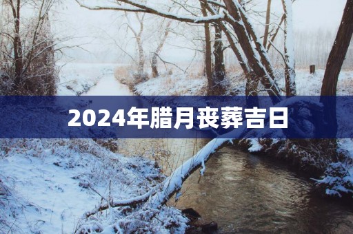 2025年腊月丧葬吉日