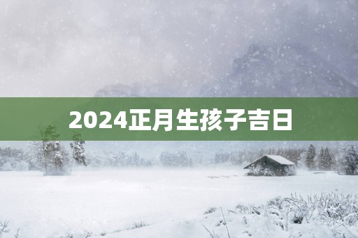 2025正月生孩子吉日