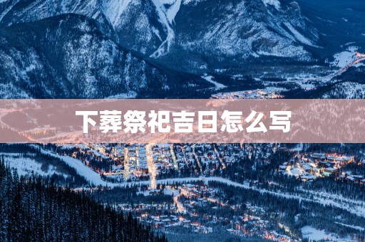 下葬祭祀吉日怎么写