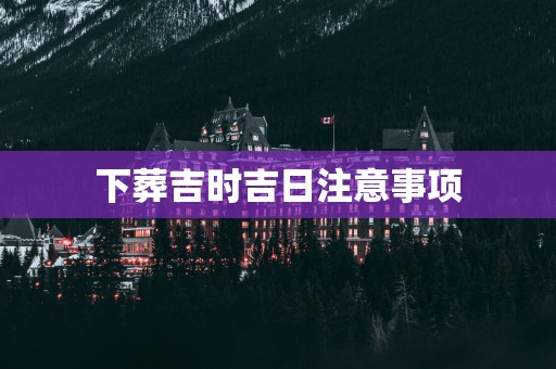 下葬吉时吉日注意事项