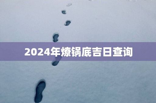 2025年燎锅底吉日查询