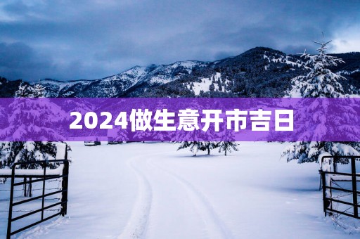 2025做生意开市吉日