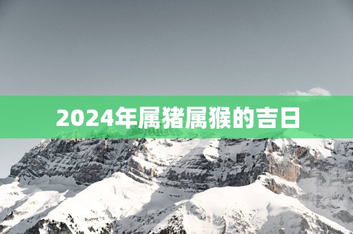 2025年属猪属猴的吉日