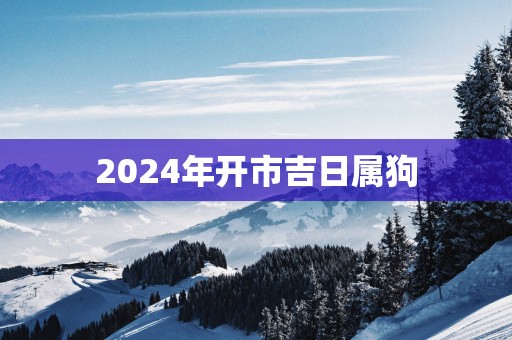 2025年开市吉日属狗