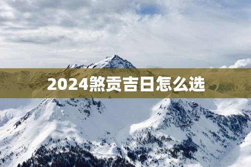 2025煞贡吉日怎么选