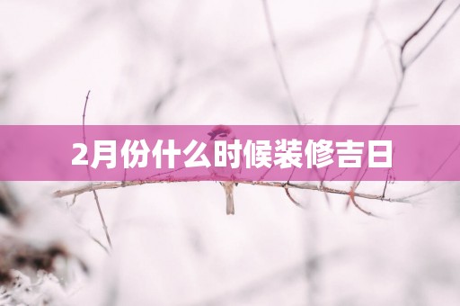 2月份什么时候装修吉日