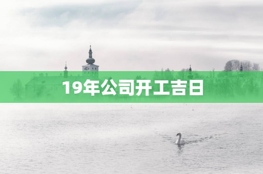19年公司开工吉日