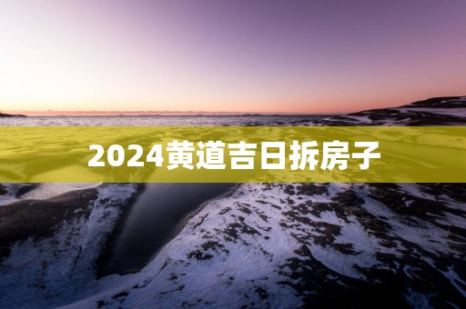 2025黄道吉日拆房子