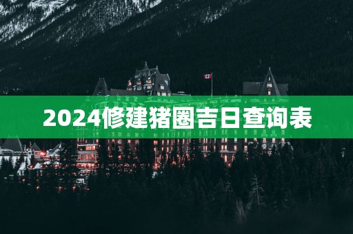 2025修建猪圈吉日查询表