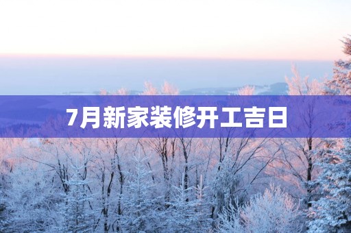 7月新家装修开工吉日
