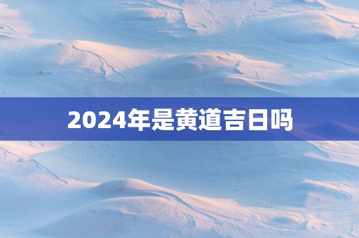 2025年是黄道吉日吗 2025年是黄道吉日吗
