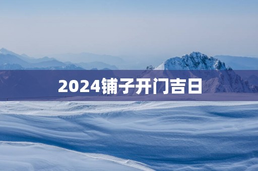 2025铺子开门吉日