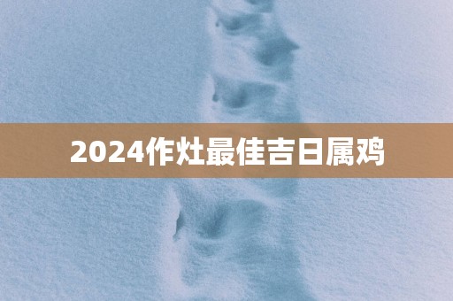 2025作灶最佳吉日属鸡