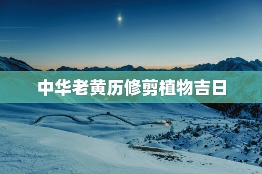 中华老黄历修剪植物吉日