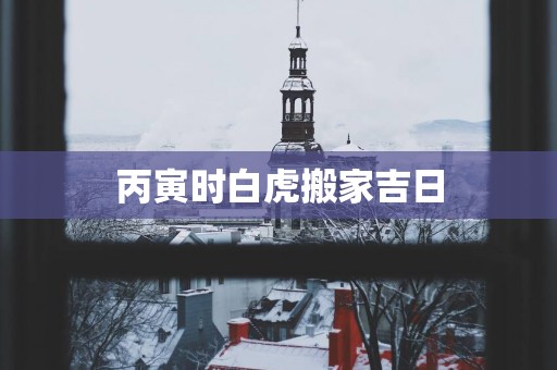 丙寅时白虎搬家吉日