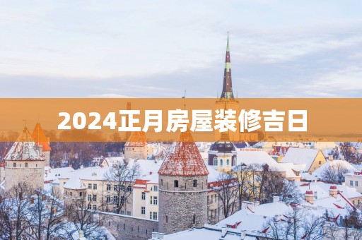 2025正月房屋装修吉日