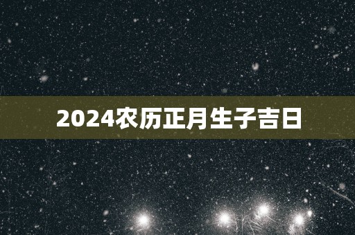2025农历正月生子吉日