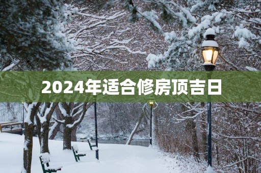 2025年适合修房顶吉日