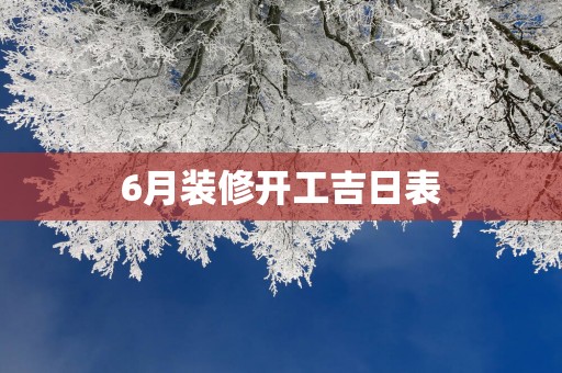 6月装修开工吉日表