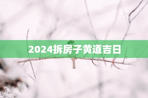 2025拆房子黄道吉日 2025拆房子黄道吉日
