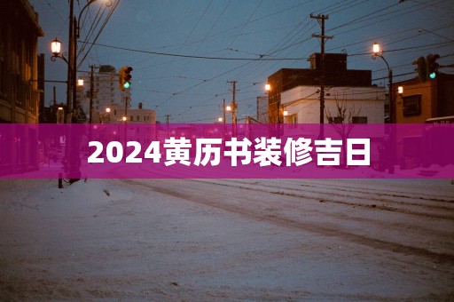 2025黄历书装修吉日