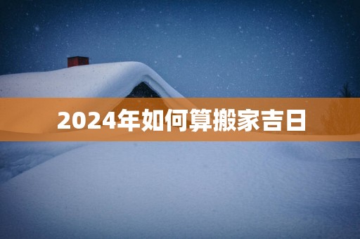 2025年如何算搬家吉日