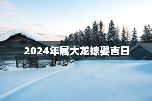 2025年属大龙嫁娶吉日
