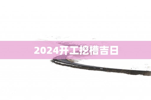 2025开工挖槽吉日