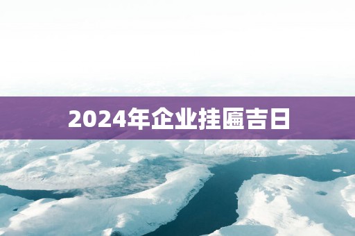 2025年企业挂匾吉日