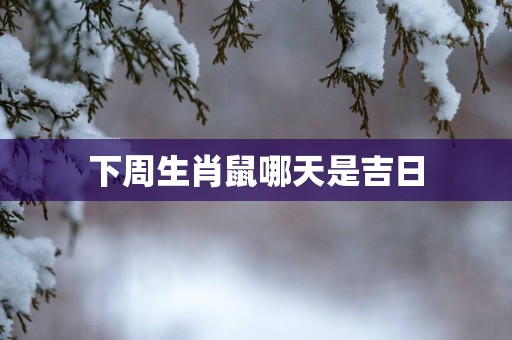 下周生肖鼠哪天是吉日