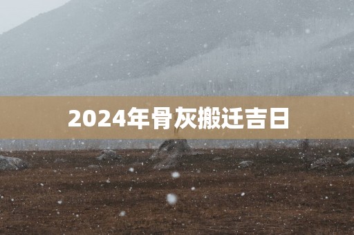 2025年骨灰搬迁吉日