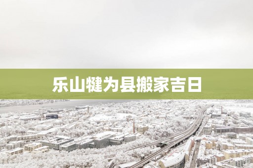 乐山犍为县搬家吉日