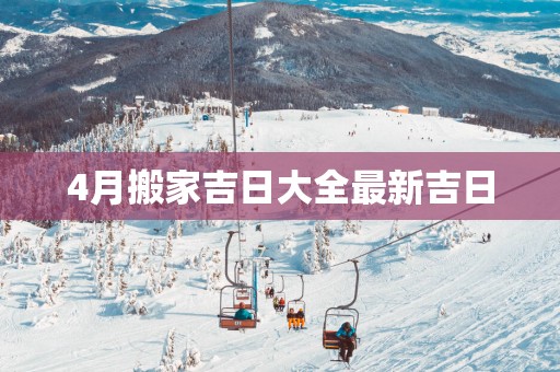 4月搬家吉日大全最新吉日