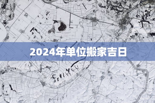 2025年单位搬家吉日 2025年单位搬家吉日