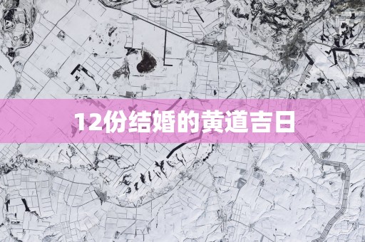 12份结婚的黄道吉日 12份结婚的黄道吉日