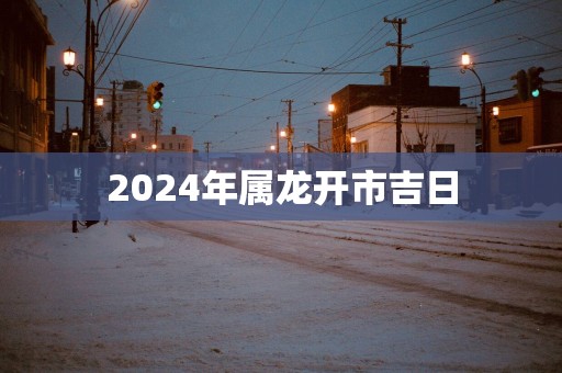 2025年属龙开市吉日