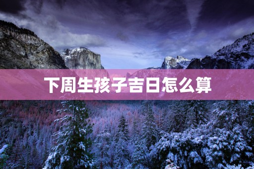 下周生孩子吉日怎么算