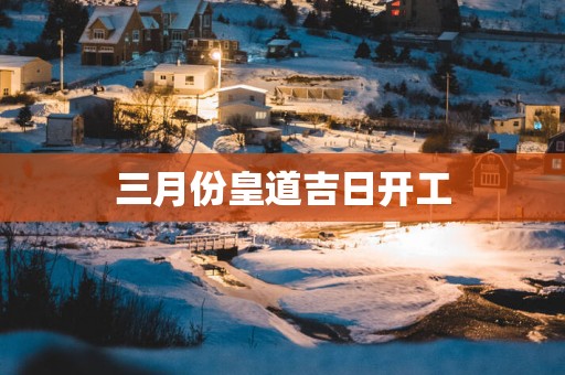 三月份皇道吉日开工