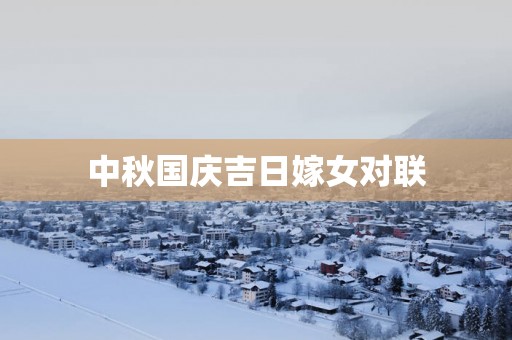 中秋国庆吉日嫁女对联