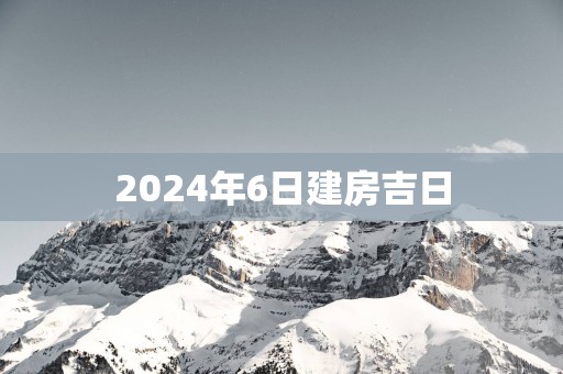2025年6日建房吉日