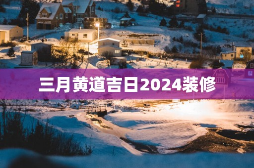 三月黄道吉日2025装修