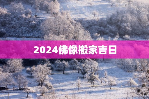 2025佛像搬家吉日