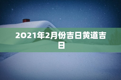 2O21年2月份吉日黄道吉日